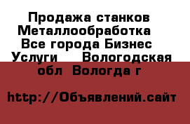 Продажа станков. Металлообработка. - Все города Бизнес » Услуги   . Вологодская обл.,Вологда г.